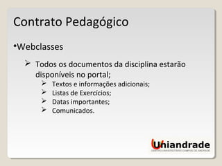 Contrato Pedagógico
•Webclasses
 Todos os documentos da disciplina estarão
disponíveis no portal;
 Textos e informações adicionais;
 Listas de Exercícios;
 Datas importantes;
 Comunicados.
 