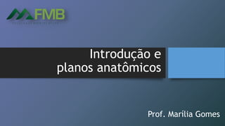 Introdução e
planos anatômicos
Prof. Marília Gomes
 