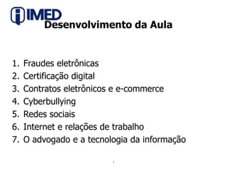 Desenvolvimento da AulaFraudes eletrônicasCertificação digitalContratos eletrônicos e e-commerceCyberbullyingRedes sociaisInternet e relações de trabalhoO advogado e a tecnologia da informação3