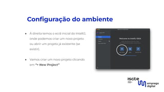 Conﬁguração do ambiente
● À direita temos o ecrã inicial do IntelliJ,
onde podemos criar um novo projeto
ou abrir um projeto já existente (se
existir).
●
● Vamos criar um novo projeto clicando
em “+ New Project”
 