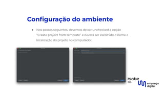 Conﬁguração do ambiente
● Nos passos seguintes, devemos deixar unchecked a opção
“Create project from template” e deverá ser escolhido o nome e
localização do projeto no computador.
 