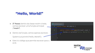 “Hello, World!”
● 3º Passo: dentro da classe recém-criada,
vamos escrever uma função principal
(“main”)
●
● Dentro da função, vamos apenas escrever;
System.out.println(“Hello, World!”);
● Este é o código que permite escrever para o
ecrã.
 