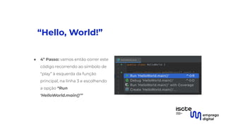 “Hello, World!”
● 4º Passo: vamos então correr este
código recorrendo ao símbolo de
“play” à esquerda da função
principal, na linha 3 e escolhendo
a opção “Run
‘HelloWorld.main()’”
 