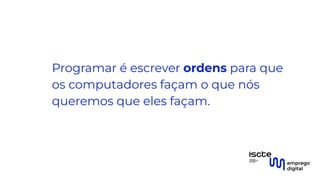 Programar é escrever ordens para que
os computadores façam o que nós
queremos que eles façam.
 