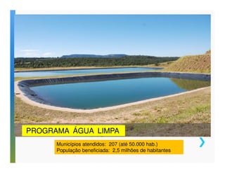 PROGRAMA ÁGUA LIMPA 
Municípios atendidos: 207 (até 50.000 hab.) 
População beneficiada: 2,5 milhões de habitantes 
 