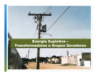 Energia Supletiva – 
Transformadores e Grupos Geradores 
 