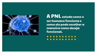 A PNL estuda como o
ser humano funciona e
como ele pode escolher a
maneira como deseja
funcional.
 