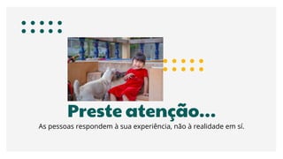 Preste atenção…
As pessoas respondem à sua experiência, não à realidade em sí.
 