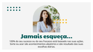 Jamais esqueça…
100% do seu sucesso ou do seu fracasso está baseado nas suas ações.
Sorte ou azar são acontecimentos aleatórios e são resultado das suas
escolhas diárias.
 