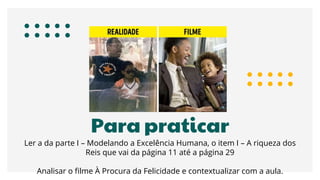 Para praticar
Ler a da parte I – Modelando a Excelência Humana, o item I – A riqueza dos
Reis que vai da página 11 até a página 29
Analisar o filme À Procura da Felicidade e contextualizar com a aula.
 