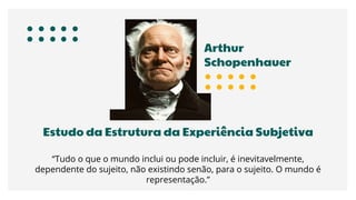 Estudo da Estrutura da Experiência Subjetiva
“Tudo o que o mundo inclui ou pode incluir, é inevitavelmente,
dependente do sujeito, não existindo senão, para o sujeito. O mundo é
representação.”
Arthur
Schopenhauer
 