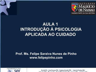 AULA 1
INTRODUÇÃO À PSICOLOGIA
APLICADA AO CUIDADO
Prof. Ms. Felipe Saraiva Nunes de Pinho
www.felipepinho.com
 