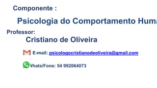 Componente :
Professor:
E-mail: psicologocristianodeoliveira@gmail.com
Whats/Fone: 54 992064073
Cristiano de Oliveira
Psicologia do Comportamento Huma
 