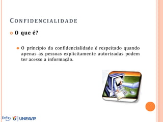 CONFIDENCIALIDADE
 O que é?
⚫ O principio da confidencialidade é respeitado quando
apenas as pessoas explicitamente autorizadas podem
ter acesso a informação.
 