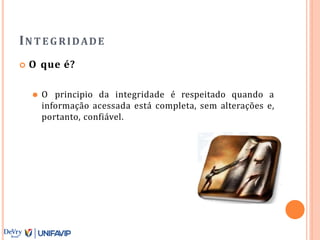 INTE G RIDADE
 O que é?
⚫ O principio da integridade é respeitado quando a
informação acessada está completa, sem alterações e,
portanto, confiável.
 