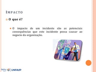 IMPAC TO
 O que é?
⚫ O impacto de um incidente são as potenciais
consequências que este incidente possa causar ao
negocio da organização.
 