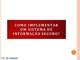 C O M O IMPLEMENTAR
UM SISTEMA D E
INFORMAÇÃO SEGURO?
 