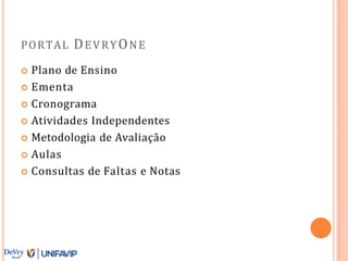 PORTAL DEVRYONE
 Plano de Ensino
 Ementa
 Cronograma
 Atividades Independentes
 Metodologia de Avaliação
 Aulas
 Consultas de Faltas e Notas
 