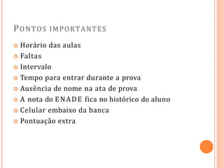 PONTOS IMPORTANTES
 Horário das aulas
 Faltas
 Intervalo
 Tempo para entrar durante a prova
 Ausência de nome na ata de prova
 A nota do ENADE fica no histórico do aluno
 Celular embaixo da banca
 Pontuação extra
 