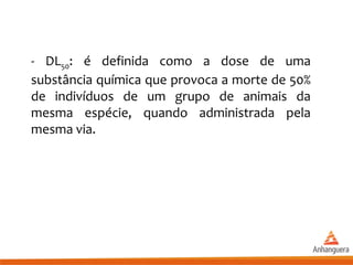 - DL50: é definida como a dose de uma
substância química que provoca a morte de 50%
de indivíduos de um grupo de animais da
mesma espécie, quando administrada pela
mesma via.
 