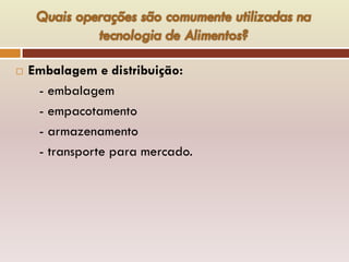 Embalagem e distribuição:
- embalagem
- empacotamento
- armazenamento
- transporte para mercado.
 