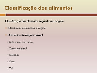 Classificação dos alimentos
Classificação dos alimentos segundo sua origem
 Classificam-se em animal e vegetal
 Alimentos de origem animal
- Leite e seus derivados
- Carnes em geral
- Pescados
- Ovos
- Mel
 