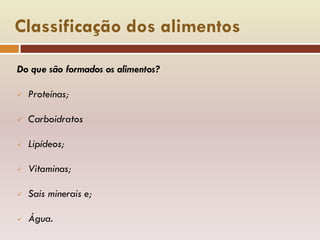 Classificação dos alimentos
Do que são formados os alimentos?
 Proteínas;
 Carboidratos
 Lipídeos;
 Vitaminas;
 Sais minerais e;
 Água.
 
