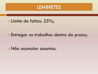  Limite de faltas: 25%;
 Entregar os trabalhos dentro do prazo;
 Não acumular assuntos.
 