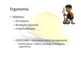 Ergonomia
• Histórico:
– Pré-história;
– Revolução Industrial;
– II Guerra Mundial;– II Guerra Mundial;
– 12/07/1949 – nascimento oficial da ergonomia;
• Interdisciplinar: médicos, psicólogos, fisiologistas,
engenheiros;
2
 