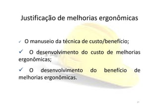 Justificação de melhorias ergonômicas
O manuseio da técnica de custo/benefício;
O desenvolvimento do custo de melhorias
ergonômicas;ergonômicas;
O desenvolvimento do benefício de
melhorias ergonômicas.
27
 