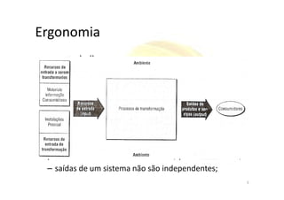 Ergonomia
• ergo: trabalho;
• nomos: regras, leis naturais;
• Binômio:
– Conforto ↔ Produtividade;– Conforto ↔ Produtividade;
• Adaptar???
– homem ao trabalho
– trabalho ao homem
• quando o trabalhador está bem, produz melhor;
– saídas de um sistema não são independentes;
3
 