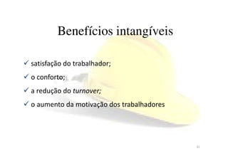 Benefícios intangíveis
satisfação do trabalhador;
o conforto;o conforto;
a redução do turnover;
o aumento da motivação dos trabalhadores
31
 