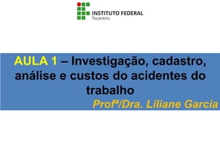 AULA 1 – Investigação, cadastro,
análise e custos do acidentes do
trabalho
Profª/Dra. Liliane Garcia
 