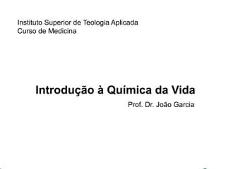 Instituto Superior de Teologia Aplicada 
Curso de Medicina 
Introdução à Química da Vida 
Prof. Dr. João Garcia 
 
