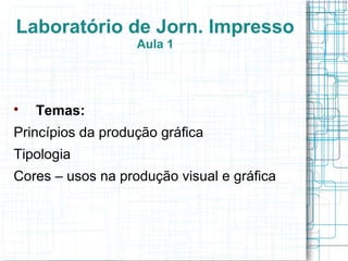 Laboratório de Jorn. Impresso
                   Aula 1





    Temas:
Princípios da produção gráfica
Tipologia
Cores – usos na produção visual e gráfica
 