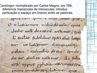Carolíngio: normalizado por Carlos Magno, em 789;
 diferencia maiúsculas de minúsculas; introduz
 pontuação e espaço em branco entre as palavras.
 