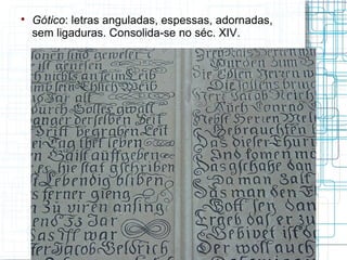 
    Gótico: letras anguladas, espessas, adornadas,
    sem ligaduras. Consolida-se no séc. XIV.
 