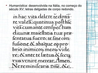 
    Humanística: desenvolvida na Itália, no começo do
    século XV; letras delgadas de corpo redondo.
 
