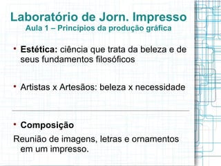 Laboratório de Jorn. Impresso
     Aula 1 – Princípios da produção gráfica


    Estética: ciência que trata da beleza e de
    seus fundamentos filosóficos


    Artistas x Artesãos: beleza x necessidade



    Composição
Reunião de imagens, letras e ornamentos
 em um impresso.
 