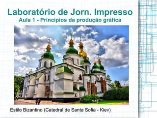 Laboratório de Jorn. Impresso
    Aula 1 - Princípios da produção gráfica




Estilo Bizantino (Catedral de Santa Sofia - Kiev)
 