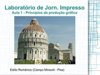 Laboratório de Jorn. Impresso
  Aula 1 - Princípios da produção gráfica




 Estilo Românico (Campo Miracoli - Pisa)
 
