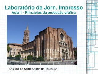 Laboratório de Jorn. Impresso
   Aula 1 - Princípios da produção gráfica




 Basílica de Saint-Sernin de Toulouse
 