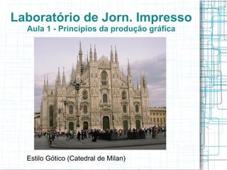 Laboratório de Jorn. Impresso
  Aula 1 - Princípios da produção gráfica




  Estilo Gótico (Catedral de Milan)
 