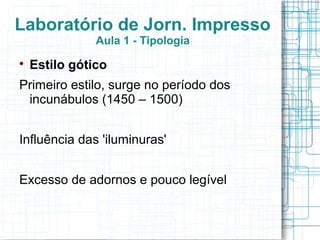 Laboratório de Jorn. Impresso
               Aula 1 - Tipologia

    Estilo gótico
Primeiro estilo, surge no período dos
 incunábulos (1450 – 1500)


Influência das 'iluminuras'


Excesso de adornos e pouco legível
 