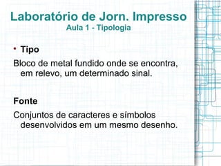 Laboratório de Jorn. Impresso
            Aula 1 - Tipologia


    Tipo
Bloco de metal fundido onde se encontra,
  em relevo, um determinado sinal.


Fonte
Conjuntos de caracteres e símbolos
 desenvolvidos em um mesmo desenho.
 
