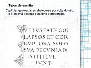 
    Tipos de escrita
Capitular quadrada: estabelece-se por volta do séc. I
 e II, escrita alcança equilíbrio e proporção.
 