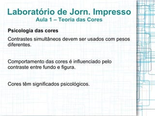 Laboratório de Jorn. Impresso
            Aula 1 – Teoria das Cores
Psicologia das cores
Contrastes simultâneos devem ser usados com pesos
diferentes.


Comportamento das cores é influenciado pelo
contraste entre fundo e figura.


Cores têm significados psicológicos.
 