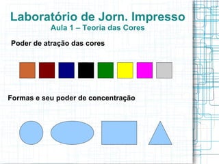 Laboratório de Jorn. Impresso
           Aula 1 – Teoria das Cores
Poder de atração das cores




Formas e seu poder de concentração
 
