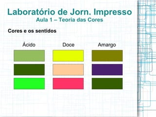 Laboratório de Jorn. Impresso
             Aula 1 – Teoria das Cores
Cores e os sentidos

     Ácido            Doce          Amargo
 
