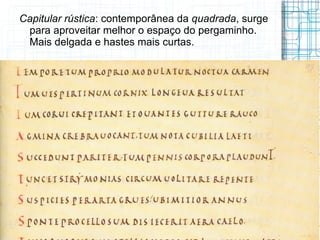 Capitular rústica: contemporânea da quadrada, surge
 para aproveitar melhor o espaço do pergaminho.
 Mais delgada e hastes mais curtas.
 